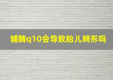 辅酶q10会导致胎儿畸形吗