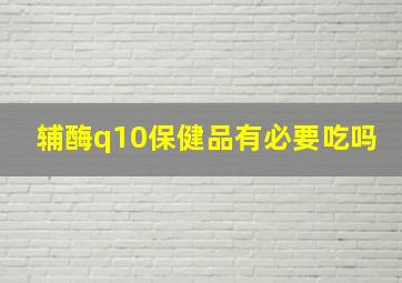 辅酶q10保健品有必要吃吗