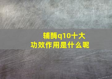 辅酶q10十大功效作用是什么呢