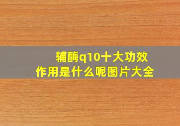 辅酶q10十大功效作用是什么呢图片大全