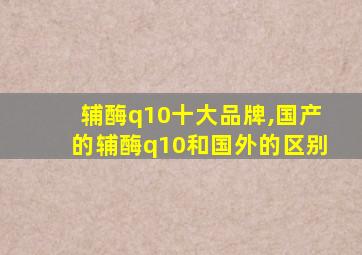 辅酶q10十大品牌,国产的辅酶q10和国外的区别