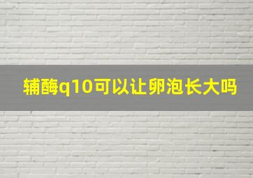 辅酶q10可以让卵泡长大吗