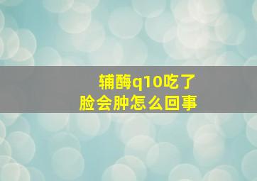 辅酶q10吃了脸会肿怎么回事