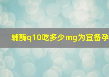 辅酶q10吃多少mg为宜备孕