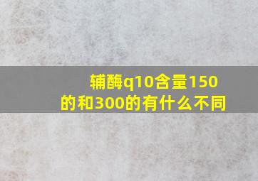 辅酶q10含量150的和300的有什么不同