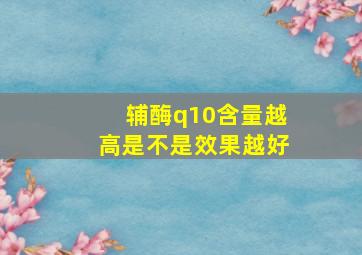 辅酶q10含量越高是不是效果越好