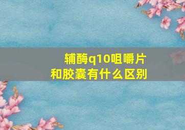 辅酶q10咀嚼片和胶囊有什么区别