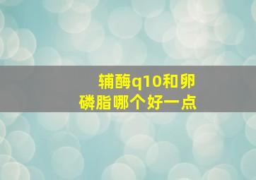 辅酶q10和卵磷脂哪个好一点