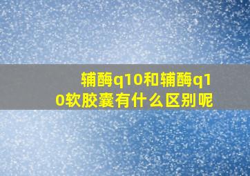 辅酶q10和辅酶q10软胶囊有什么区别呢