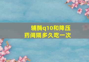 辅酶q10和降压药间隔多久吃一次