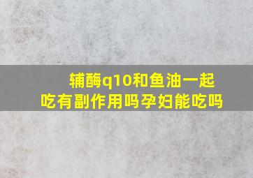 辅酶q10和鱼油一起吃有副作用吗孕妇能吃吗