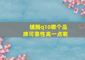 辅酶q10哪个品牌可靠性高一点呢