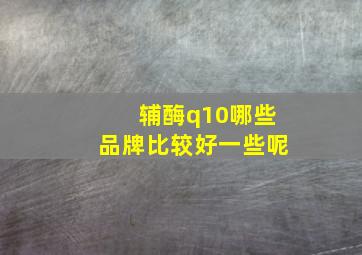 辅酶q10哪些品牌比较好一些呢