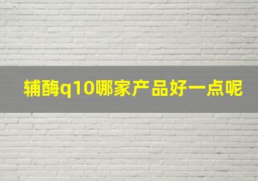 辅酶q10哪家产品好一点呢