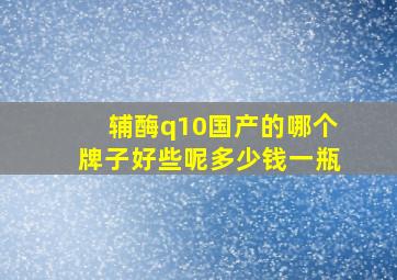 辅酶q10国产的哪个牌子好些呢多少钱一瓶