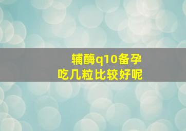 辅酶q10备孕吃几粒比较好呢