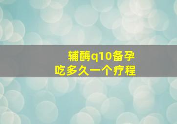 辅酶q10备孕吃多久一个疗程