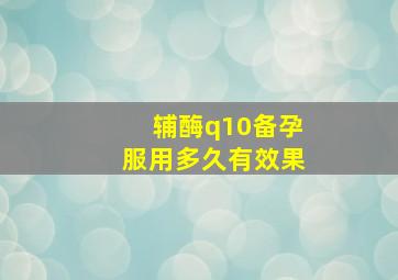 辅酶q10备孕服用多久有效果