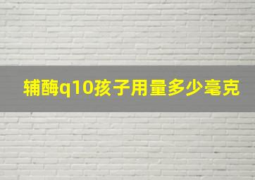 辅酶q10孩子用量多少毫克