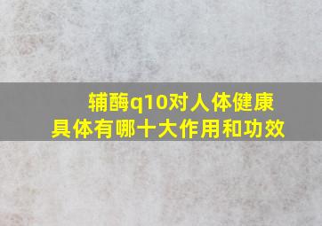 辅酶q10对人体健康具体有哪十大作用和功效