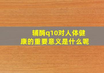 辅酶q10对人体健康的重要意义是什么呢