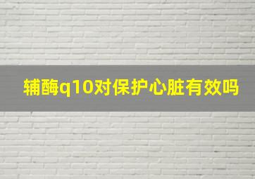 辅酶q10对保护心脏有效吗