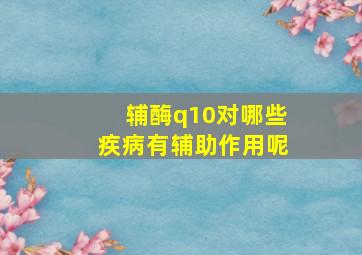 辅酶q10对哪些疾病有辅助作用呢