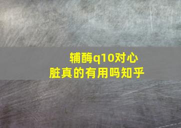 辅酶q10对心脏真的有用吗知乎