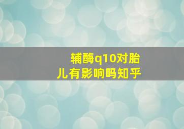 辅酶q10对胎儿有影响吗知乎