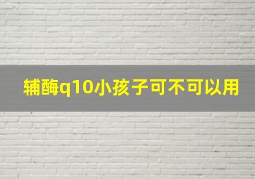 辅酶q10小孩子可不可以用