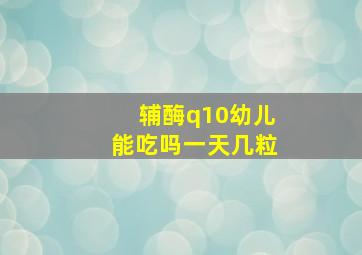 辅酶q10幼儿能吃吗一天几粒