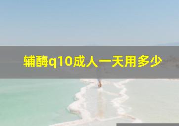 辅酶q10成人一天用多少