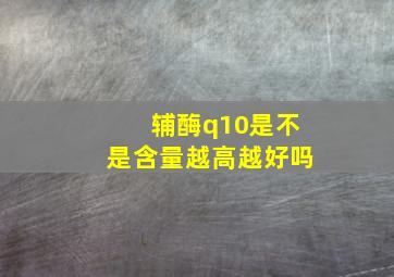 辅酶q10是不是含量越高越好吗