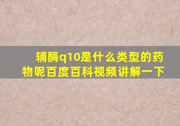 辅酶q10是什么类型的药物呢百度百科视频讲解一下