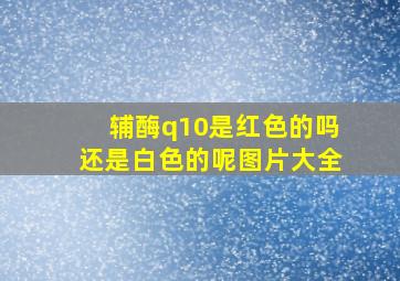 辅酶q10是红色的吗还是白色的呢图片大全