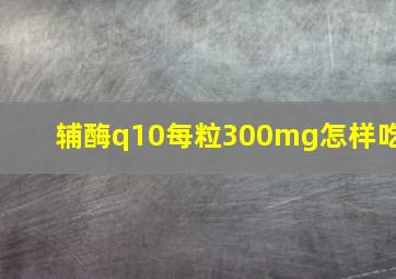 辅酶q10每粒300mg怎样吃