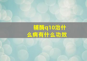 辅酶q10治什么病有什么功效