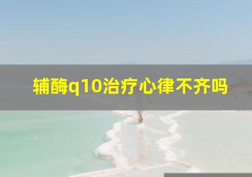 辅酶q10治疗心律不齐吗