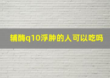 辅酶q10浮肿的人可以吃吗