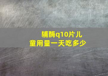 辅酶q10片儿童用量一天吃多少