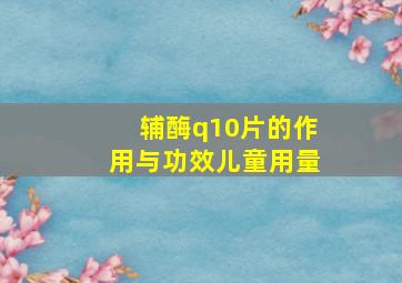 辅酶q10片的作用与功效儿童用量