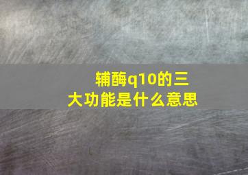 辅酶q10的三大功能是什么意思