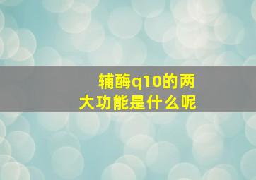 辅酶q10的两大功能是什么呢