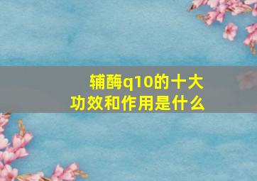 辅酶q10的十大功效和作用是什么