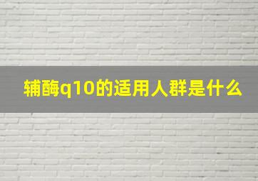 辅酶q10的适用人群是什么