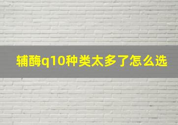 辅酶q10种类太多了怎么选