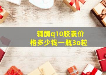 辅酶q10胶囊价格多少钱一瓶3o粒