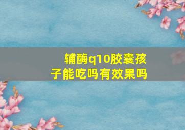 辅酶q10胶囊孩子能吃吗有效果吗