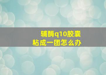 辅酶q10胶囊粘成一团怎么办