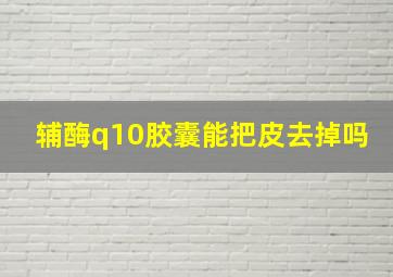 辅酶q10胶囊能把皮去掉吗